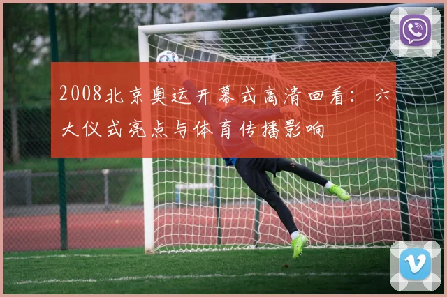 2008北京奥运开幕式高清回看：六大仪式亮点与体育传播影响