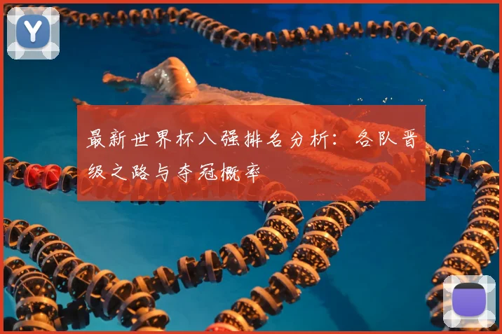 最新世界杯八强排名分析：各队晋级之路与夺冠概率