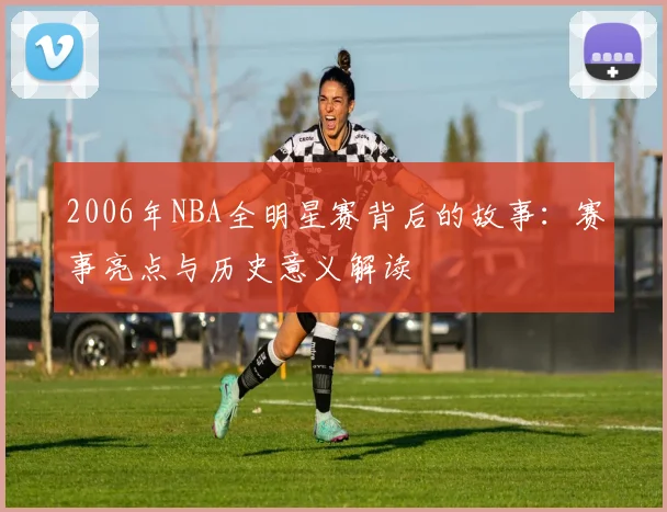 2006年NBA全明星赛背后的故事：赛事亮点与历史意义解读