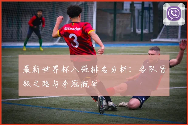 最新世界杯八强排名分析：各队晋级之路与夺冠概率