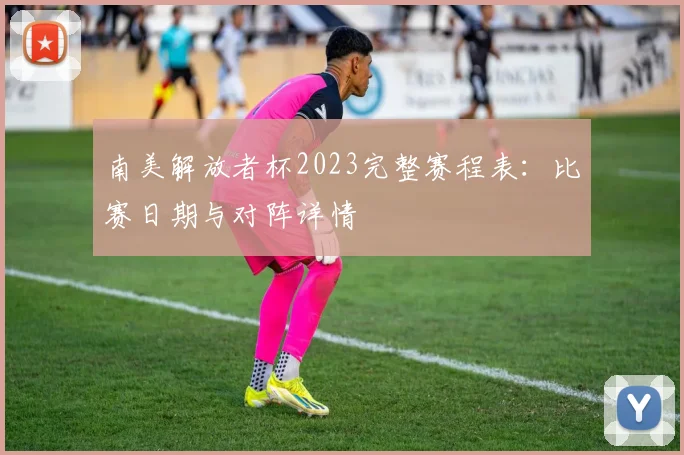 南美解放者杯2023完整赛程表：比赛日期与对阵详情