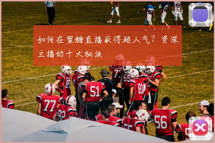 如何在蜜糖直播获得超人气？资深主播的十大秘诀