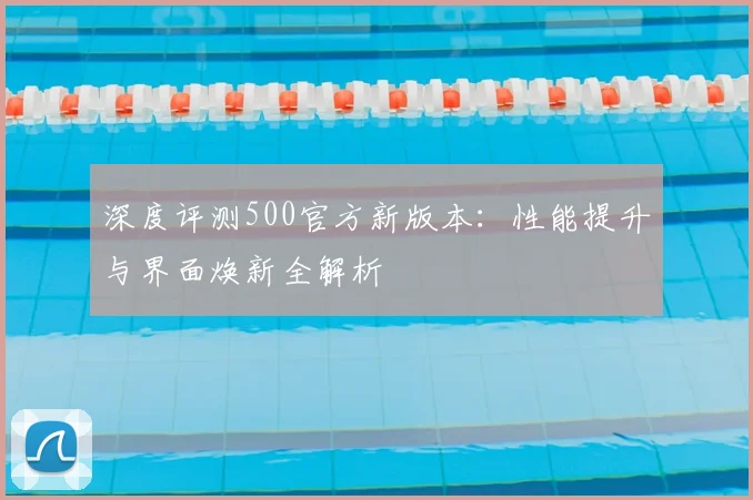 深度评测500官方新版本：性能提升与界面焕新全解析