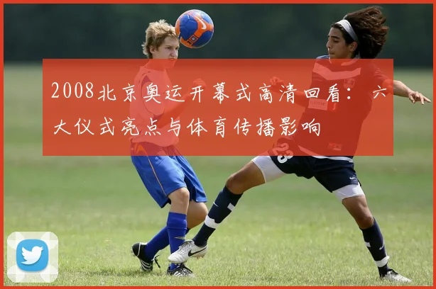 2008北京奥运开幕式高清回看：六大仪式亮点与体育传播影响