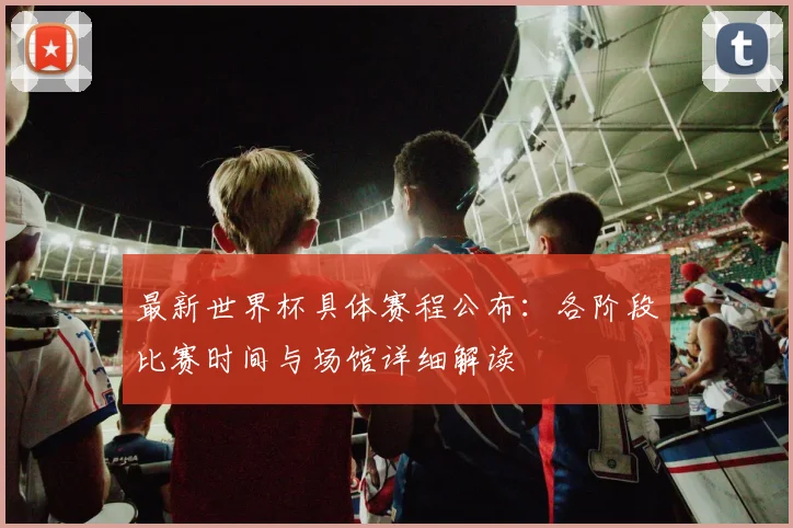 最新世界杯具体赛程公布：各阶段比赛时间与场馆详细解读