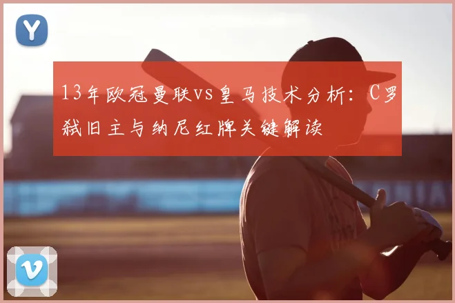 13年欧冠曼联vs皇马技术分析：C罗弑旧主与纳尼红牌关键解读