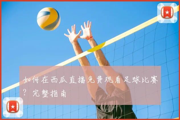 如何在西瓜直播免费观看足球比赛？完整指南
