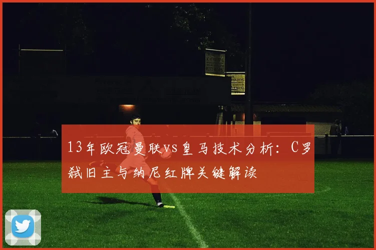 13年欧冠曼联vs皇马技术分析：C罗弑旧主与纳尼红牌关键解读