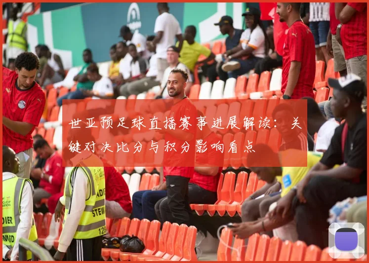 世亚预足球直播赛事进展解读：关键对决比分与积分影响看点