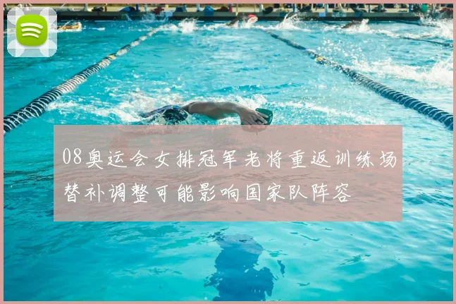 08奥运会女排冠军老将重返训练场替补调整可能影响国家队阵容