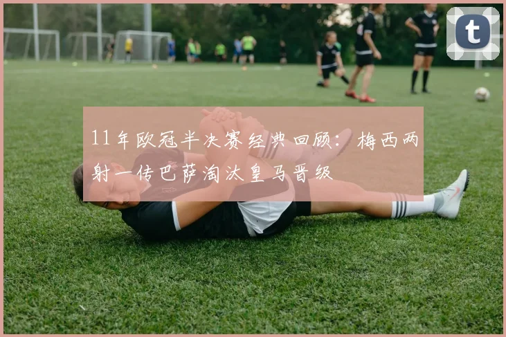 11年欧冠半决赛经典回顾：梅西两射一传巴萨淘汰皇马晋级