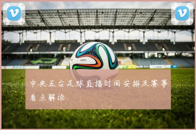 中央五台足球直播时间安排及赛事看点解读