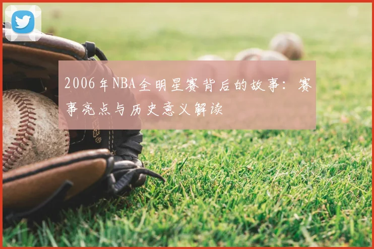 2006年NBA全明星赛背后的故事：赛事亮点与历史意义解读