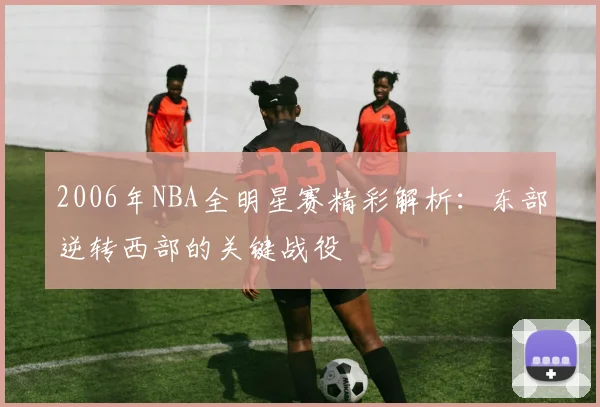 2006年NBA全明星赛精彩解析：东部逆转西部的关键战役