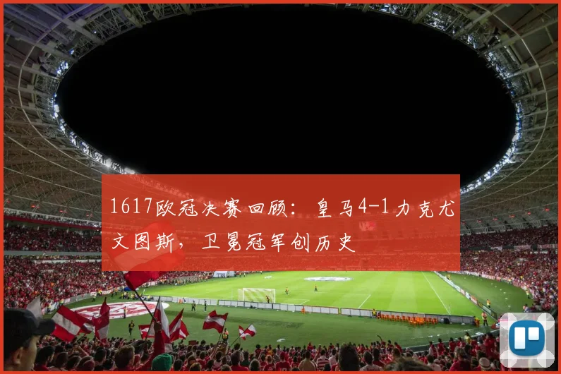1617欧冠决赛回顾：皇马4-1力克尤文图斯，卫冕冠军创历史