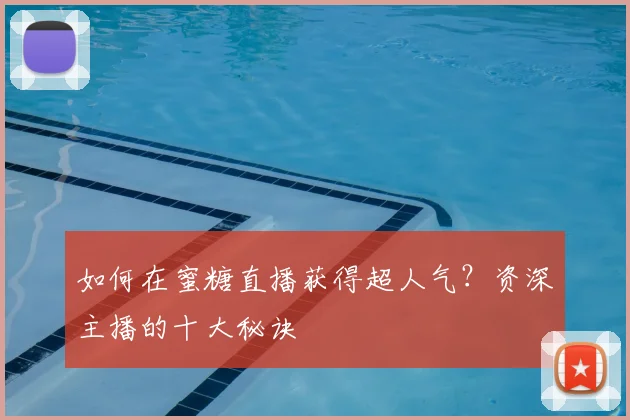 如何在蜜糖直播获得超人气？资深主播的十大秘诀