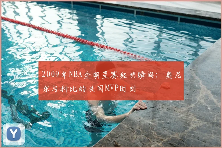 2009年NBA全明星赛经典瞬间：奥尼尔与科比的共同MVP时刻