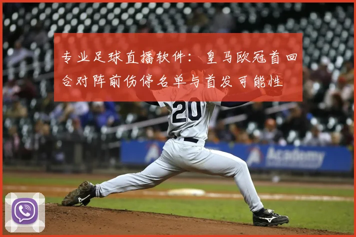 专业足球直播软件：皇马欧冠首回合对阵前伤停名单与首发可能性