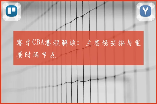 赛季CBA赛程解读：主客场安排与重要时间节点
