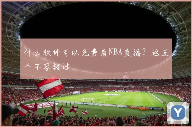 什么软件可以免费看NBA直播？这五个不容错过