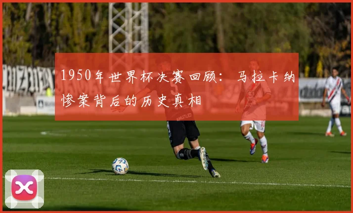 1950年世界杯决赛回顾：马拉卡纳惨案背后的历史真相
