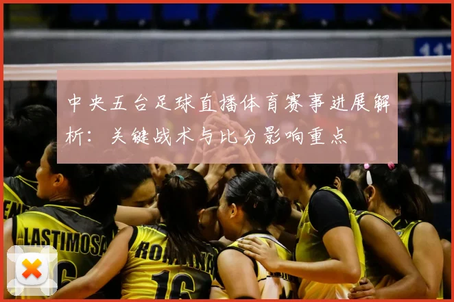 中央五台足球直播体育赛事进展解析:关键战术与比分影响重点
