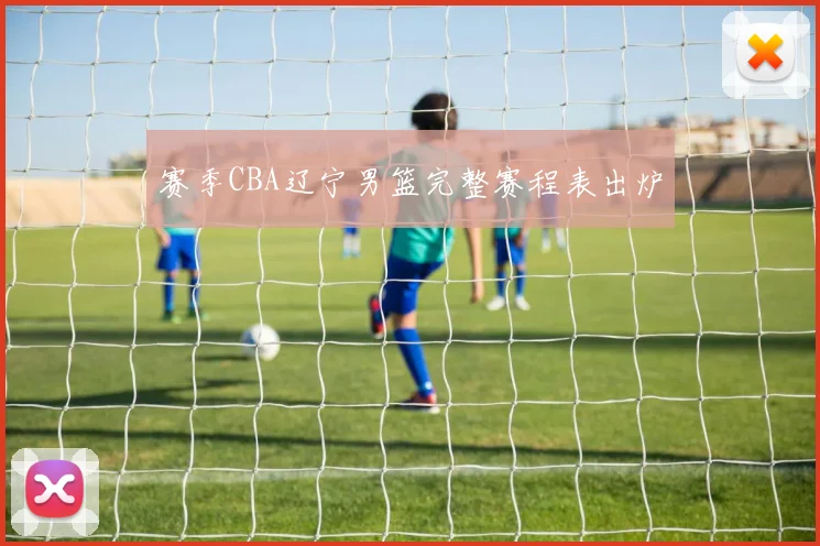 赛季CBA辽宁男篮完整赛程表出炉