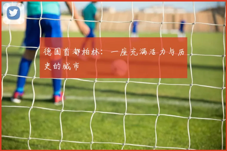 德国首都柏林：一座充满活力与历史的城市