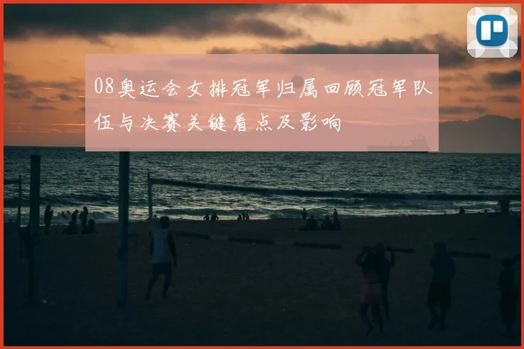 08奥运会女排冠军归属回顾冠军队伍与决赛关键看点及影响
