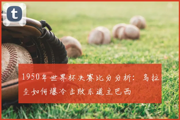 1950年世界杯决赛比分分析：乌拉圭如何爆冷击败东道主巴西