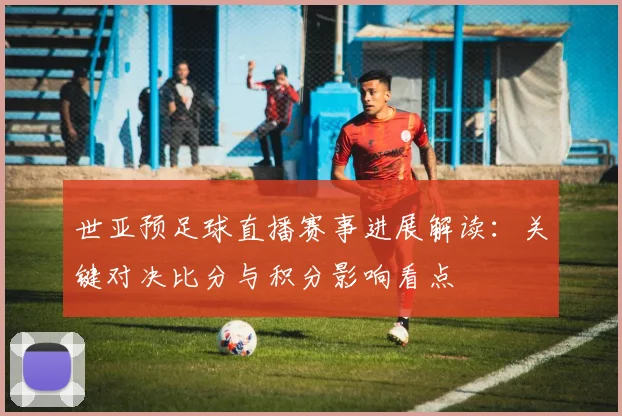 世亚预足球直播赛事进展解读：关键对决比分与积分影响看点