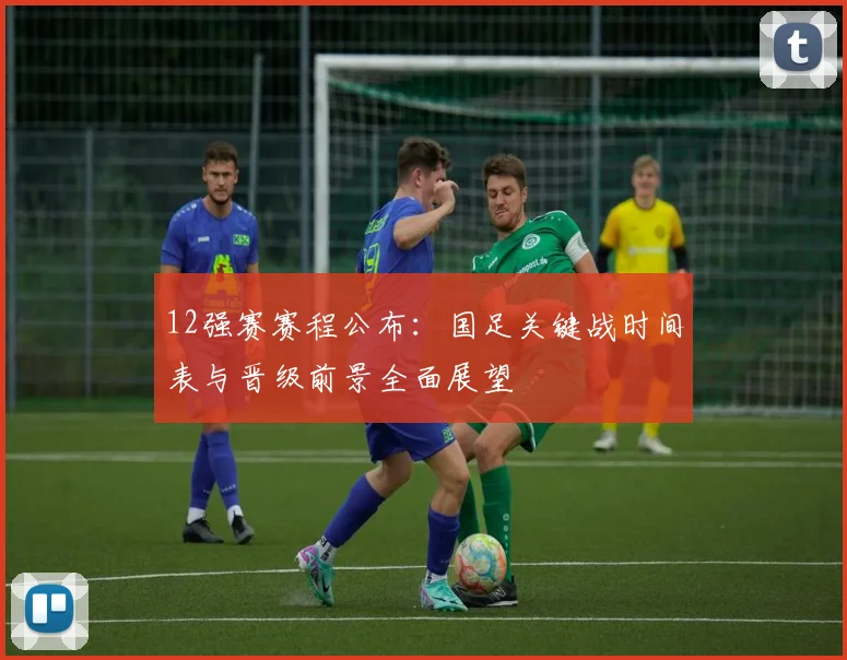 12强赛赛程公布：国足关键战时间表与晋级前景全面展望