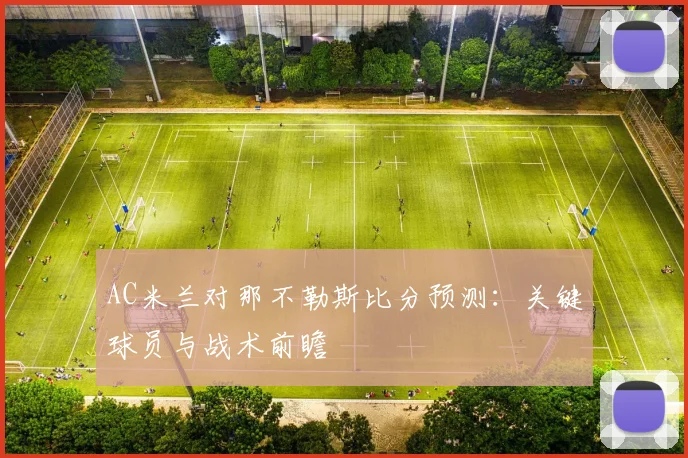 AC米兰对那不勒斯比分预测：关键球员与战术前瞻