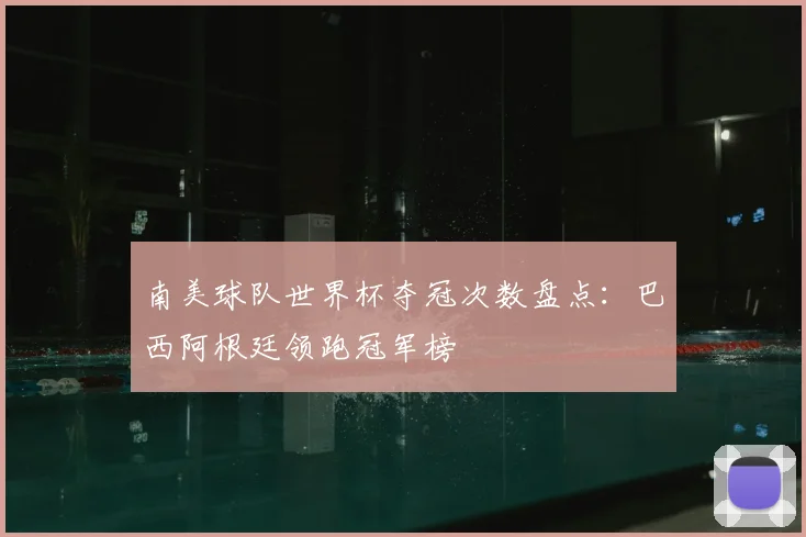南美球队世界杯夺冠次数盘点：巴西阿根廷领跑冠军榜