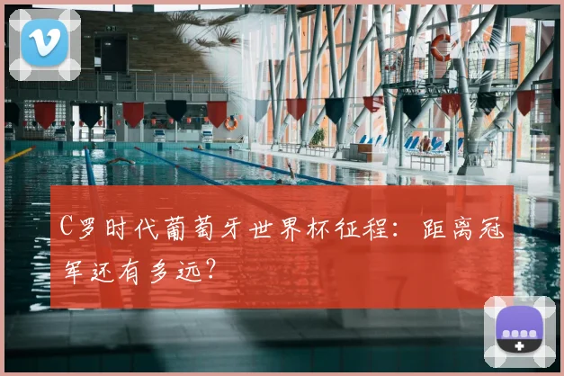 C罗时代葡萄牙世界杯征程：距离冠军还有多远？