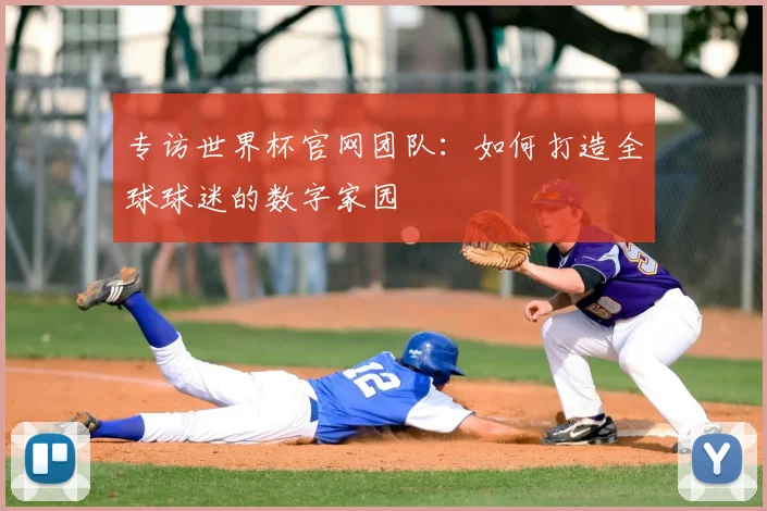 专访世界杯官网团队：如何打造全球球迷的数字家园