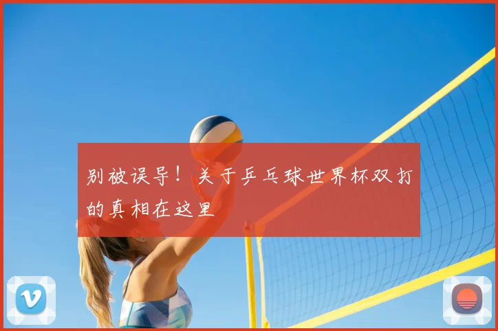 别被误导!关于乒乓球世界杯双打的真相在这里