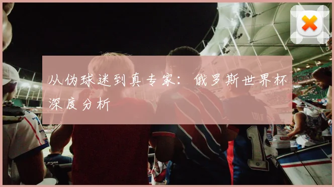 从伪球迷到真专家：俄罗斯世界杯深度分析