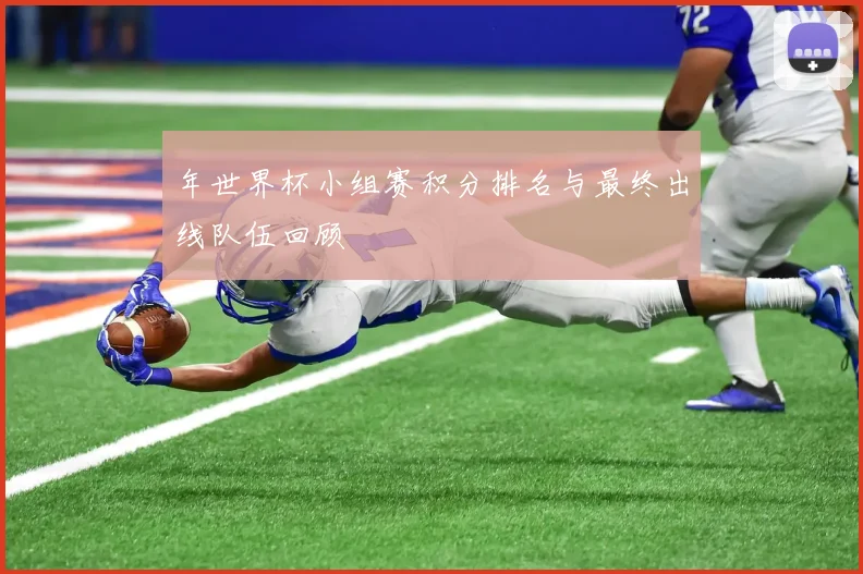 年世界杯小组赛积分排名与最终出线队伍回顾