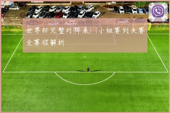 世界杯完整对阵表：小组赛到决赛全赛程解析