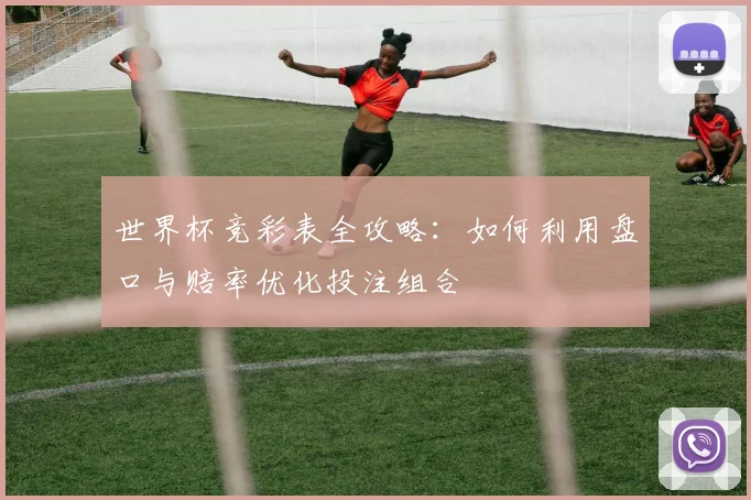 世界杯竞彩表全攻略：如何利用盘口与赔率优化投注组合