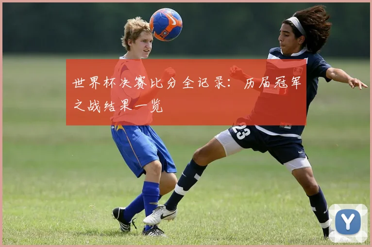 世界杯决赛比分全记录：历届冠军之战结果一览