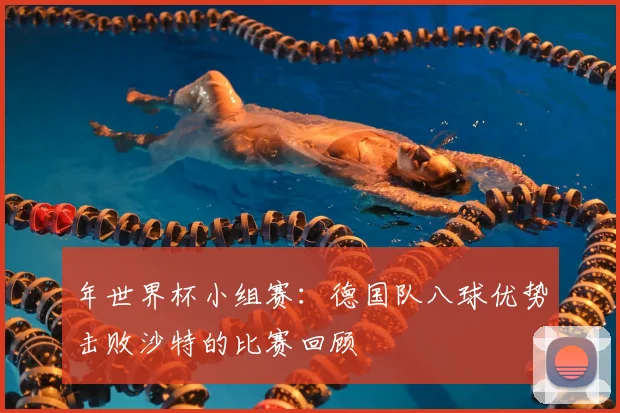 年世界杯小组赛：德国队八球优势击败沙特的比赛回顾
