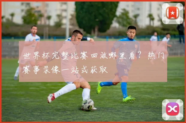 世界杯完整比赛回放哪里看？热门赛事录像一站式获取