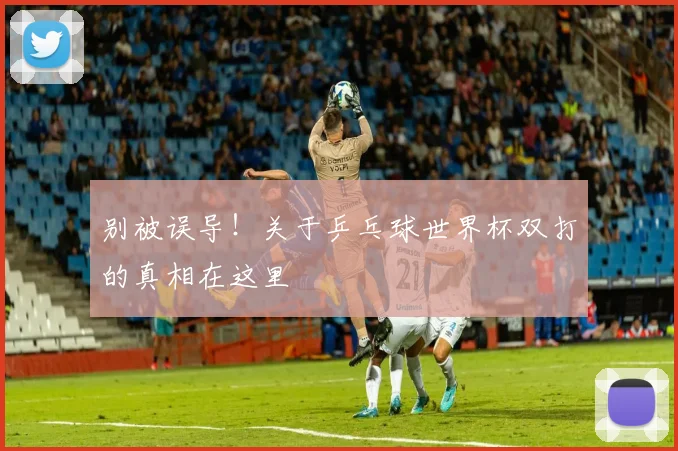 别被误导！关于乒乓球世界杯双打的真相在这里