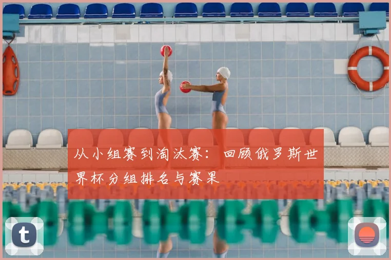 从小组赛到淘汰赛：回顾俄罗斯世界杯分组排名与赛果