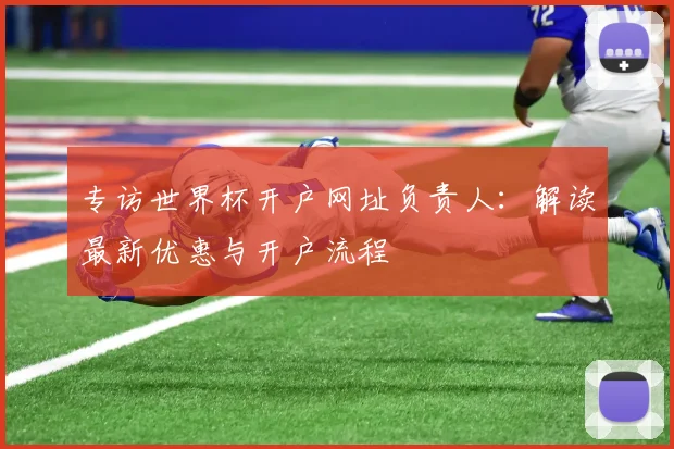 专访世界杯开户网址负责人：解读最新优惠与开户流程