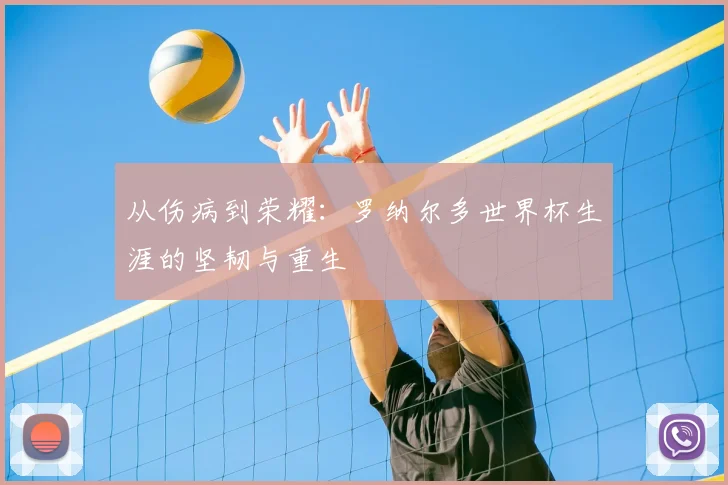 从伤病到荣耀：罗纳尔多世界杯生涯的坚韧与重生