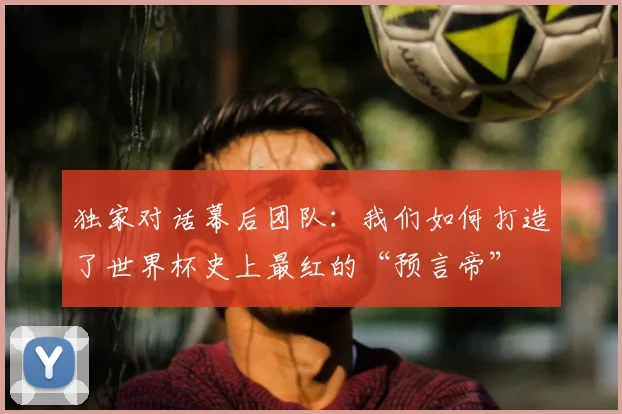 独家对话幕后团队:我们如何打造了世界杯史上最红的“预言帝”