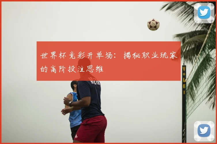 世界杯竞彩开单场:揭秘职业玩家的高阶投注思维